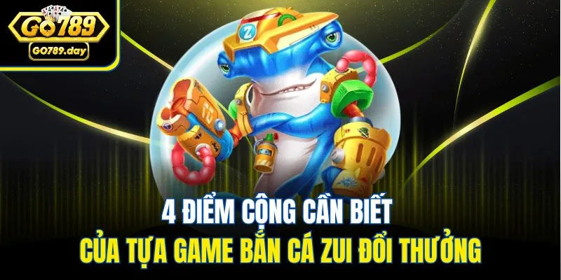 4 điểm cộng cần biết của tựa game bắn cá zui đổi thưởng