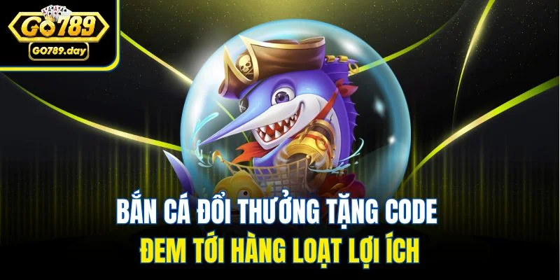 Bắn cá đổi thưởng tặng code đem tới hàng loạt lợi ích