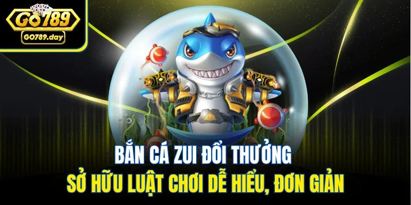 Bắn cá zui đổi thưởng sở hữu luật chơi dễ hiểu, đơn giản
