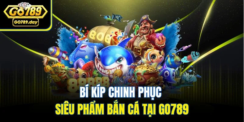Bí kíp chinh phục siêu phẩm bắn cá tại GO789