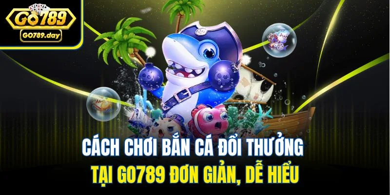 Cách chơi bắn cá đổi thưởng tại GO789 đơn giản, dễ hiểu