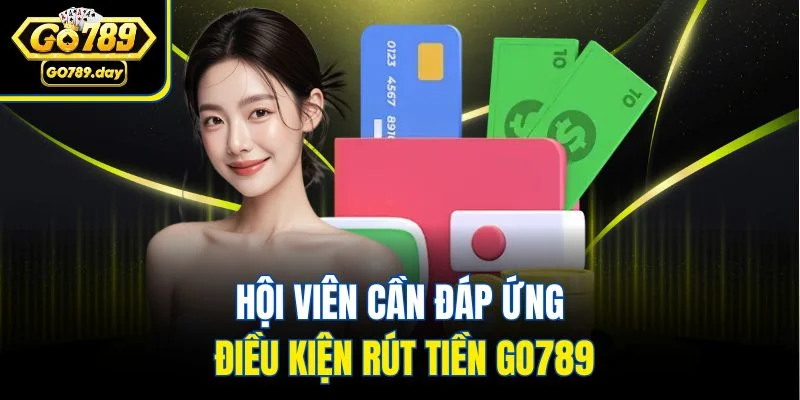 Hội viên cần đáp ứng điều kiện rút tiền Go789